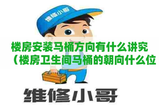 楼房安装马桶方向有什么讲究（楼房卫生间马桶的朝向什么位置好）