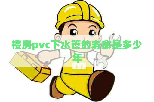 楼房pvc下水管的寿命是多少年