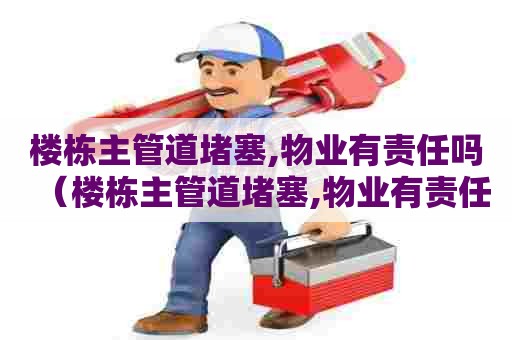 楼栋主管道堵塞,物业有责任吗（楼栋主管道堵塞,物业有责任吗怎么处理）