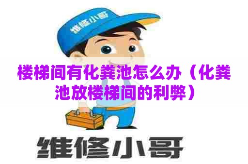 楼梯间有化粪池怎么办（化粪池放楼梯间的利弊）