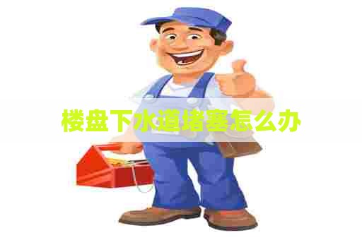 楼盘下水道堵塞怎么办