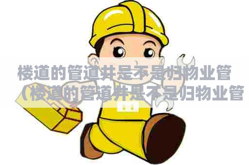 楼道的管道井是不是归物业管（楼道的管道井是不是归物业管理）
