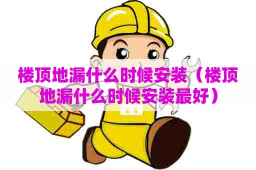 楼顶地漏什么时候安装（楼顶地漏什么时候安装最好）