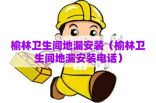 榆林卫生间地漏安装（榆林卫生间地漏安装电话）