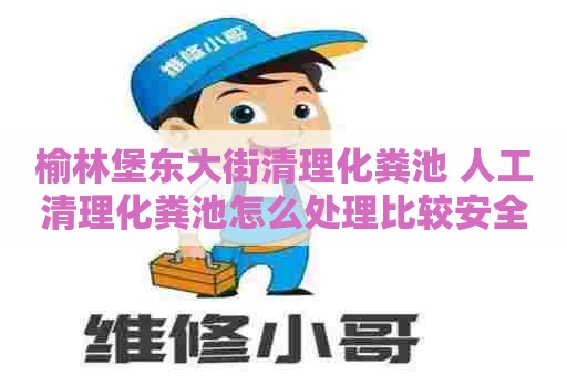 榆林堡东大街清理化粪池 人工清理化粪池怎么处理比较安全呢
