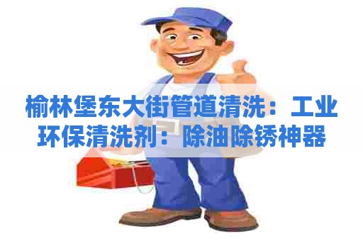 榆林堡东大街管道清洗：工业环保清洗剂：除油除锈神器