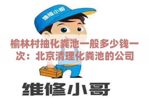 榆林村抽化粪池一般多少钱一次：北京清理化粪池的公司