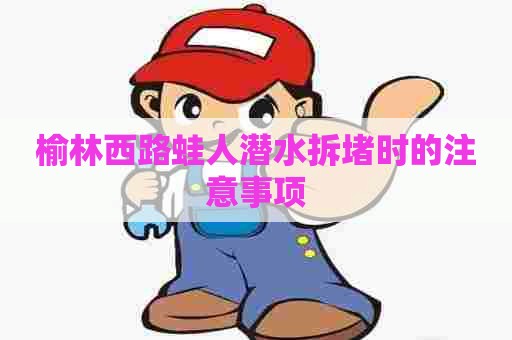 榆林西路蛙人潜水拆堵时的注意事项