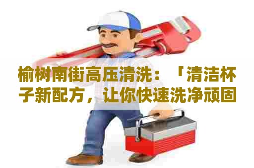 榆树南街高压清洗：「清洁杯子新配方，让你快速洗净顽固污渍」