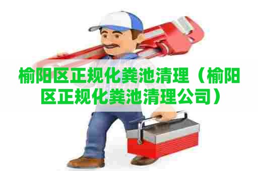 榆阳区正规化粪池清理（榆阳区正规化粪池清理公司）