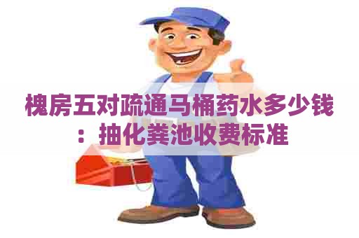 槐房五对疏通马桶药水多少钱：抽化粪池收费标准