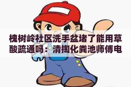 槐树岭社区洗手盆堵了能用草酸疏通吗:清掏化粪池师傅电话 槐树岭社区洗手盆堵了能用草酸疏通吗:清掏化粪池师傅电话