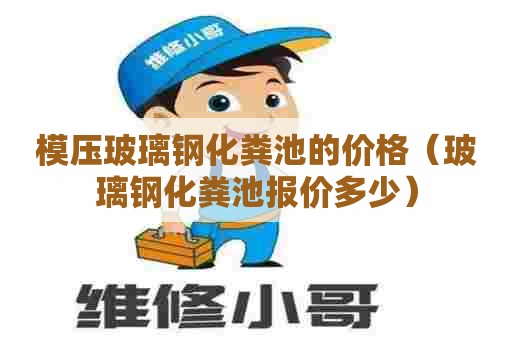 模压玻璃钢化粪池的价格（玻璃钢化粪池报价多少）