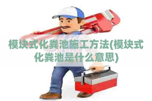 模块式化粪池施工方法(模块式化粪池是什么意思) 模块式化粪池施工方法(模块式化粪池是什么意思)