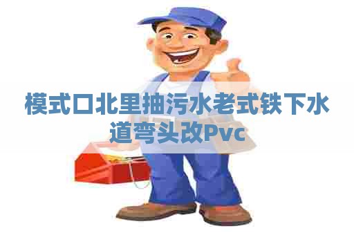 模式口北里抽污水老式铁下水道弯头改Pvc