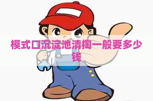 模式口沉淀池清掏一般要多少钱 模式口沉淀池清掏一般要多少钱