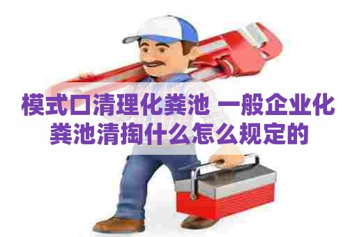 模式口清理化粪池 一般企业化粪池清掏什么怎么规定的