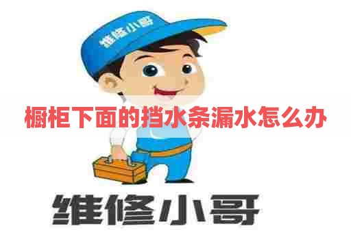 橱柜下面的挡水条漏水怎么办