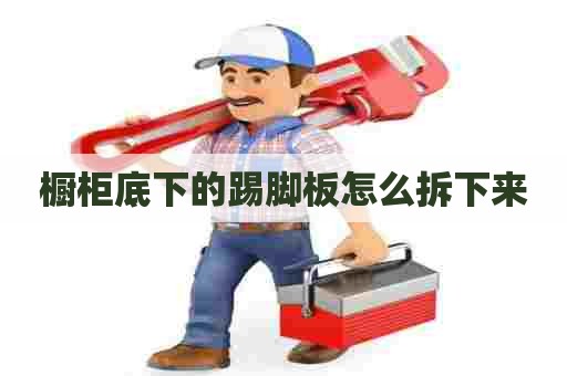 橱柜底下的踢脚板怎么拆下来