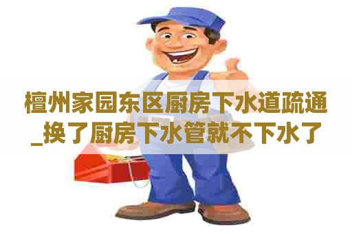 檀州家园东区厨房下水道疏通_换了厨房下水管就不下水了