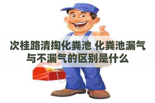 次桂路清掏化粪池 化粪池漏气与不漏气的区别是什么