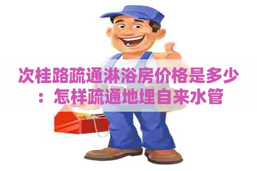 次桂路疏通淋浴房价格是多少:怎样疏通地埋自来水管 次桂路疏通淋浴房价格是多少:怎样疏通地埋自来水管