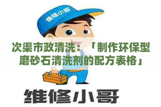 次渠市政清洗：「制作环保型磨砂石清洗剂的配方表格」