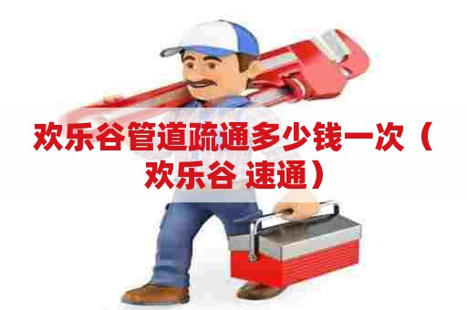 欢乐谷管道疏通多少钱一次(欢乐谷 速通) 欢乐谷管道疏通多少钱一次(欢乐谷 速通)