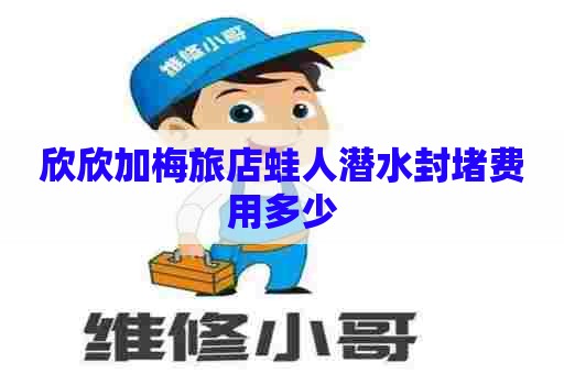 欣欣加梅旅店蛙人潜水封堵费用多少 欣欣加梅旅店蛙人潜水封堵费用多少