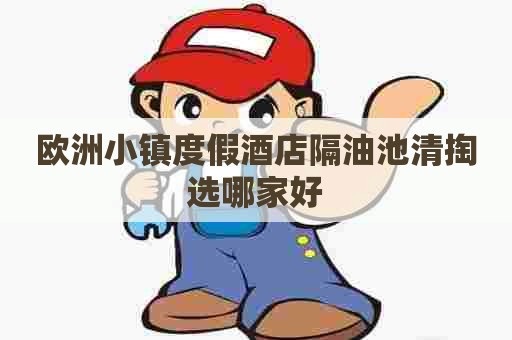 欧洲小镇度假酒店隔油池清掏选哪家好