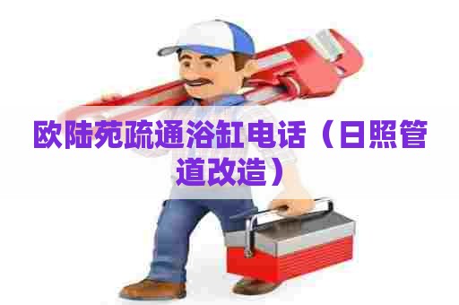 欧陆苑疏通浴缸电话（日照管道改造）
