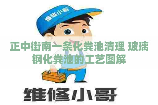 正中街南一条化粪池清理 玻璃钢化粪池的工艺图解 正中街南一条化粪池清理 玻璃钢化粪池的工艺图解