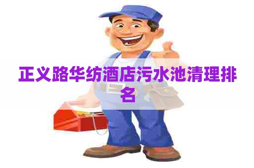 正义路华纺酒店污水池清理排名 正义路华纺酒店污水池清理排名