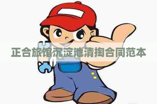 正合旅馆沉淀池清掏合同范本