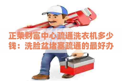 正荣财富中心疏通洗衣机多少钱：洗脸盆堵塞疏通的最好办法