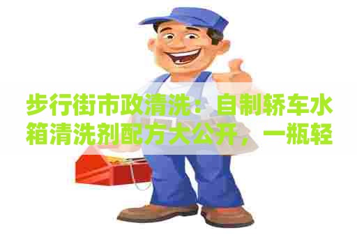 步行街市政清洗：自制轿车水箱清洗剂配方大公开，一瓶轻松DIY彻底解决水箱污垢