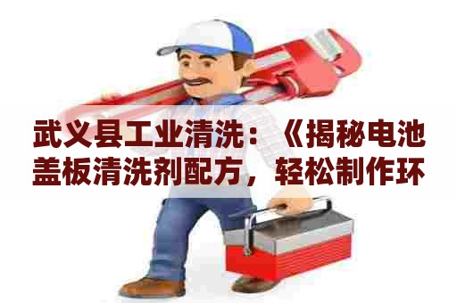 武义县工业清洗:《揭秘电池盖板清洗剂配方,轻松制作环保清洁剂!》 武义县工业清洗:《揭秘电池盖板清洗剂配方,轻松制作环保清洁剂!》