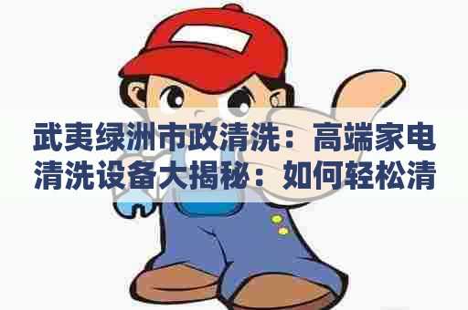 武夷绿洲市政清洗：高端家电清洗设备大揭秘：如何轻松清洗家中各类难洗电器？