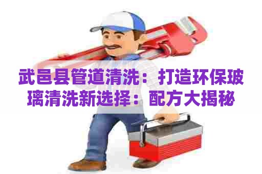 武邑县管道清洗:打造环保玻璃清洗新选择:配方大揭秘 武邑县管道清洗:打造环保玻璃清洗新选择:配方大揭秘