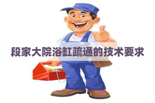 段家大院浴缸疏通的技术要求