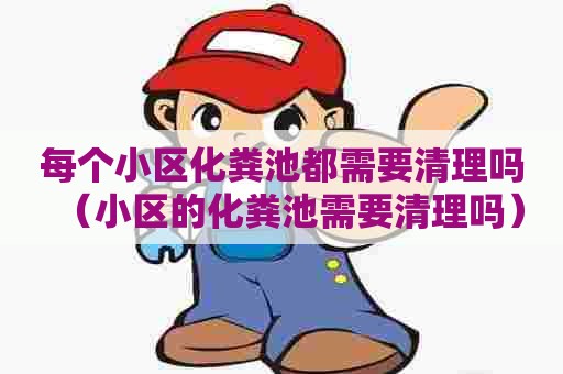 每个小区化粪池都需要清理吗（小区的化粪池需要清理吗）