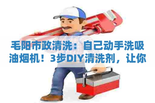 毛阳市政清洗：自己动手洗吸油烟机！3步DIY清洗剂，让你轻松除醉！
