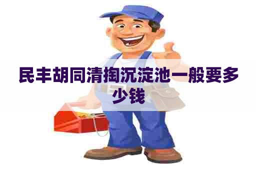 民丰胡同清掏沉淀池一般要多少钱 民丰胡同清掏沉淀池一般要多少钱