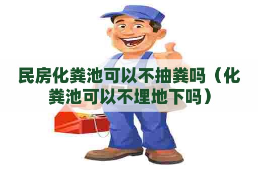 民房化粪池可以不抽粪吗（化粪池可以不埋地下吗）