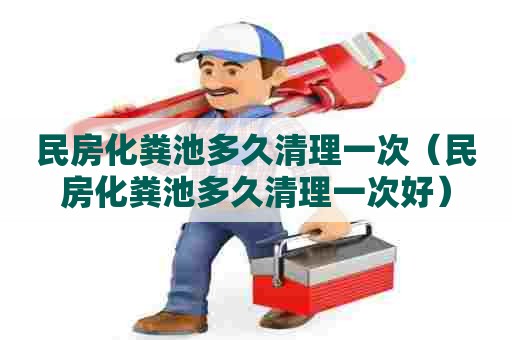 民房化粪池多久清理一次（民房化粪池多久清理一次好）