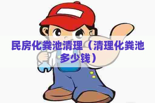 民房化粪池清理（清理化粪池多少钱）