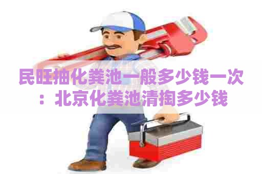 民旺抽化粪池一般多少钱一次：北京化粪池清掏多少钱