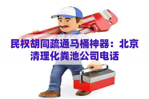 民权胡同疏通马桶神器：北京清理化粪池公司电话