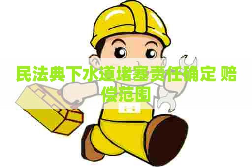 民法典下水道堵塞责任确定 赔偿范围