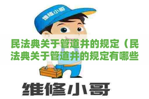 民法典关于管道井的规定（民法典关于管道井的规定有哪些）